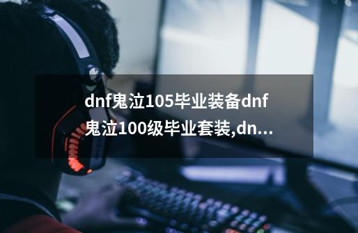 dnf鬼泣105毕业装备dnf鬼泣100级毕业套装,dnf韩服鬼泣马戏团毕业套怎么获得-第1张-游戏资讯-龙启网络