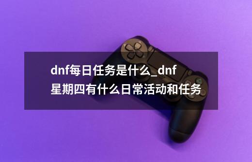 dnf每日任务是什么_dnf星期四有什么日常活动和任务-第1张-游戏资讯-龙启网络