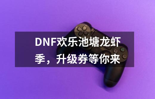 DNF欢乐池塘龙虾季，升级券等你来-第1张-游戏资讯-龙启网络