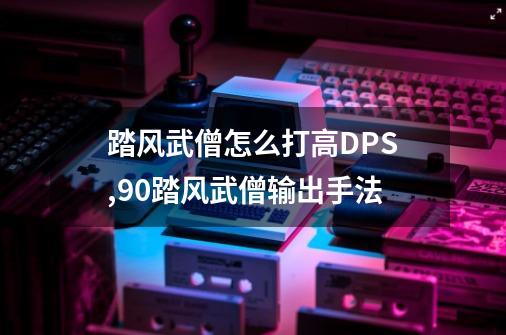 踏风武僧怎么打高DPS,90踏风武僧输出手法-第1张-游戏资讯-龙启网络