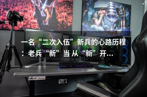 一名“二次入伍”新兵的心路历程：老兵“新”当 从“新”开始-第1张-游戏资讯-龙启网络