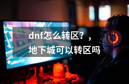 dnf怎么转区？,地下城可以转区吗-第1张-游戏资讯-龙启网络