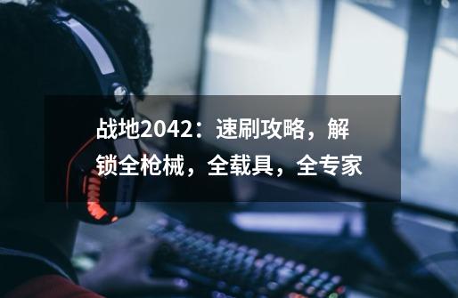 战地2042：速刷攻略，解锁全枪械，全载具，全专家-第1张-游戏资讯-龙启网络