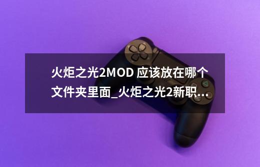 火炬之光2MOD 应该放在哪个文件夹里面_火炬之光2新职业-第1张-游戏资讯-龙启网络