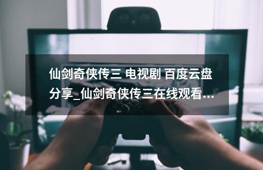 仙剑奇侠传三 电视剧 百度云盘分享_仙剑奇侠传三在线观看完整版免费-第1张-游戏资讯-龙启网络