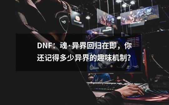 DNF：魂·异界回归在即，你还记得多少异界的趣味机制？-第1张-游戏资讯-龙启网络