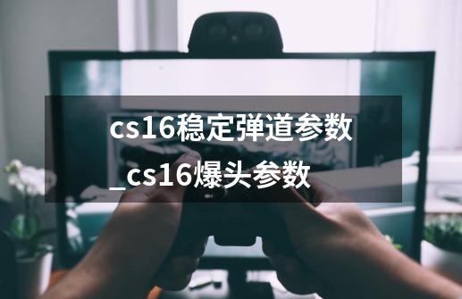 cs16稳定弹道参数_cs16爆头参数-第1张-游戏资讯-龙启网络