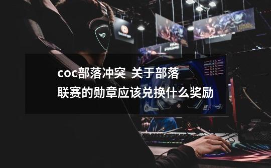 coc部落冲突  关于部落联赛的勋章应该兑换什么奖励-第1张-游戏资讯-龙启网络