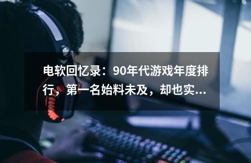 电软回忆录：90年代游戏年度排行，第一名始料未及，却也实至名归-第1张-游戏资讯-龙启网络