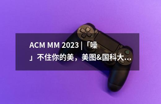 ACM MM 2023 |「噪」不住你的美，美图&国科大提人脸修复方法DiffBFR-第1张-游戏资讯-龙启网络