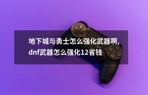 地下城与勇士怎么强化武器啊,dnf武器怎么强化12省钱-第1张-游戏资讯-龙启网络