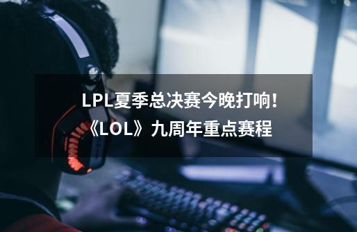 LPL夏季总决赛今晚打响！《LOL》九周年重点赛程-第1张-游戏资讯-龙启网络