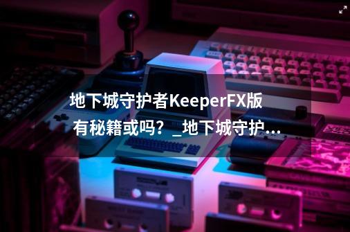 地下城守护者KeeperFX版 有秘籍或吗？_地下城守护者2秘籍谁有-第1张-游戏资讯-龙启网络