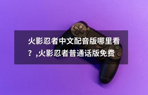 火影忍者中文配音版哪里看？,火影忍者普通话版免费-第1张-游戏资讯-龙启网络