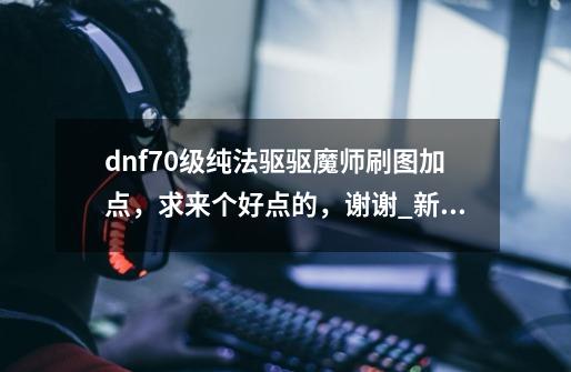 dnf70级纯法驱驱魔师刷图加点，求来个好点的，谢谢......_新挑战驱魔师加点图-第1张-游戏资讯-龙启网络