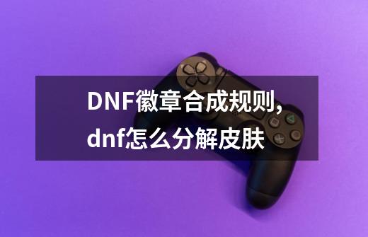 DNF徽章合成规则,dnf怎么分解皮肤-第1张-游戏资讯-龙启网络