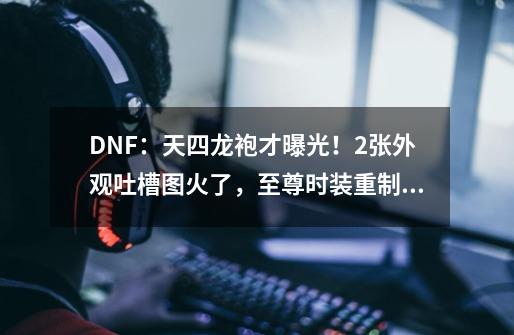 DNF：天四龙袍才曝光！2张外观吐槽图火了，至尊时装重制版-第1张-游戏资讯-龙启网络