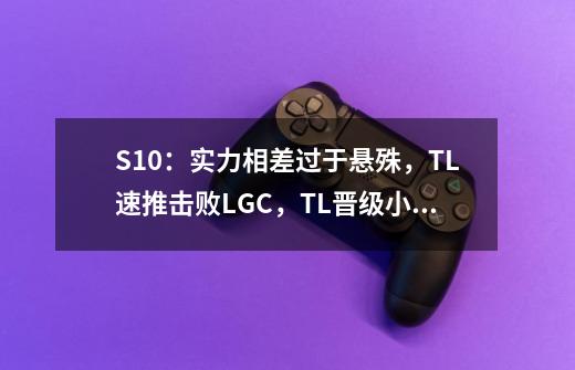 S10：实力相差过于悬殊，TL速推击败LGC，TL晋级小组赛-第1张-游戏资讯-龙启网络