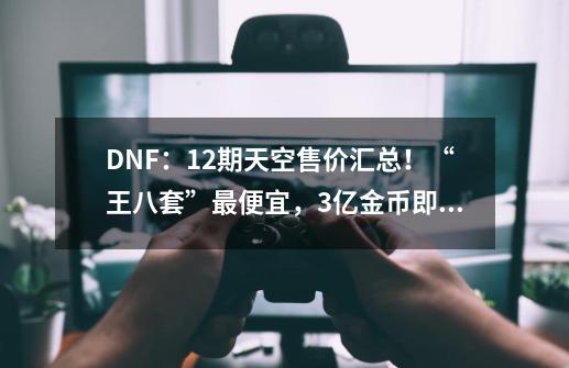 DNF：12期天空售价汇总！“王八套”最便宜，3亿金币即可入手-第1张-游戏资讯-龙启网络