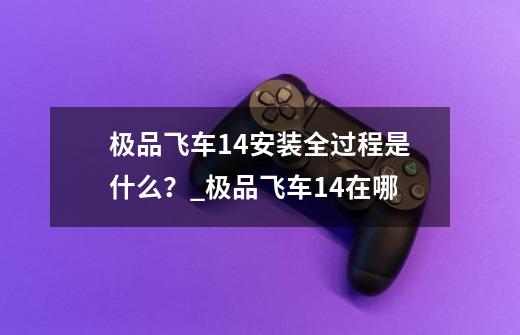 极品飞车14安装全过程是什么？_极品飞车14在哪-第1张-游戏资讯-龙启网络