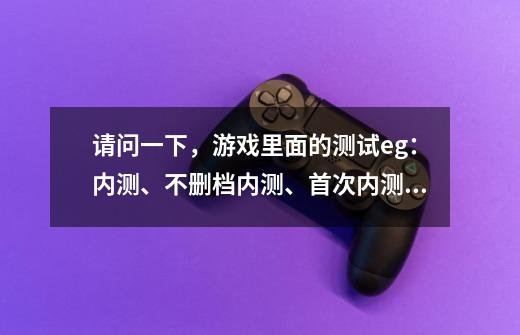 请问一下，游戏里面的测试eg：内测、不删档内测、首次内测、二测、三测、封测、公测等都是什么意思内？,网络游戏封测、内测是啥意思-第1张-游戏资讯-龙启网络