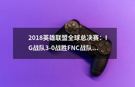 2018英雄联盟全球总决赛：IG战队3-0战胜FNC战队夺冠-第1张-游戏资讯-龙启网络