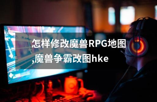 怎样修改魔兽RPG地图,魔兽争霸改图hke-第1张-游戏资讯-龙启网络