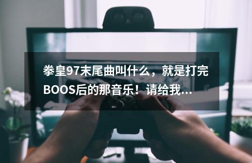 拳皇97末尾曲叫什么，就是打完BOOS后的那音乐！请给我个答案，谢谢了！！！,拳皇功夫搞笑-第1张-游戏资讯-龙启网络