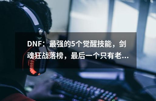 DNF：最强的5个觉醒技能，剑魂狂战落榜，最后一个只有老玩家见过-第1张-游戏资讯-龙启网络