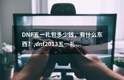 DNF五一礼包多少钱，有什么东西？,dnf2013五一礼包谁知道-第1张-游戏资讯-龙启网络