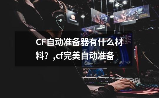 CF自动准备器有什么材料？,cf完美自动准备-第1张-游戏资讯-龙启网络