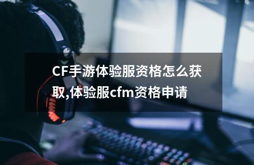 CF手游体验服资格怎么获取,体验服cfm资格申请-第1张-游戏资讯-龙启网络