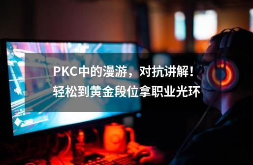 PKC中的漫游，对抗讲解！轻松到黄金段位拿职业光环-第1张-游戏资讯-龙启网络