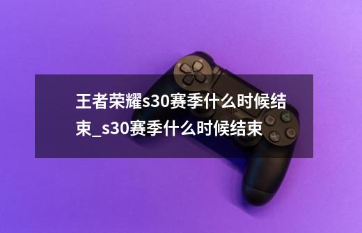 王者荣耀s30赛季什么时候结束_s30赛季什么时候结束-第1张-游戏资讯-龙启网络