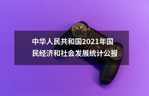 中华人民共和国2021年国民经济和社会发展统计公报-第1张-游戏资讯-龙启网络