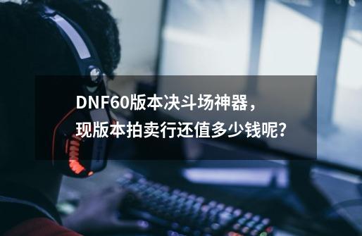 DNF60版本决斗场神器，现版本拍卖行还值多少钱呢？-第1张-游戏资讯-龙启网络