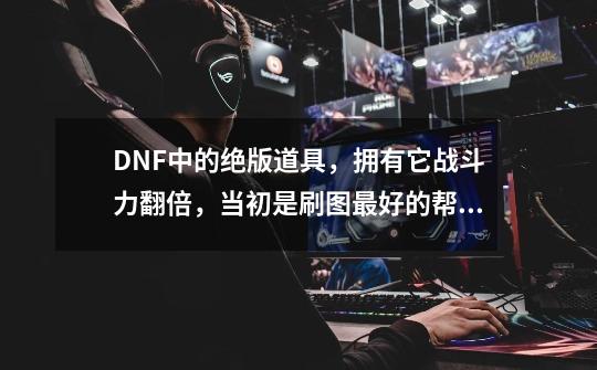 DNF中的绝版道具，拥有它战斗力翻倍，当初是刷图最好的帮手-第1张-游戏资讯-龙启网络