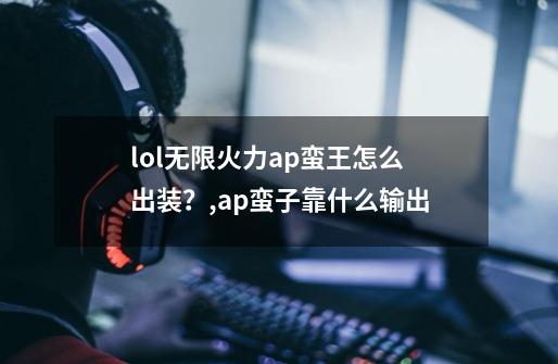 lol无限火力ap蛮王怎么出装？,ap蛮子靠什么输出-第1张-游戏资讯-龙启网络