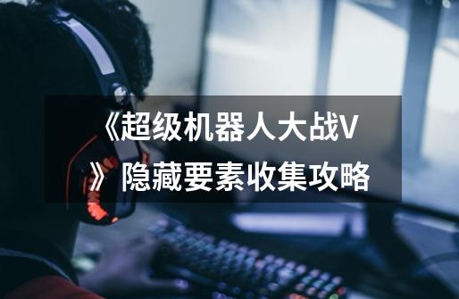 《超级机器人大战V》隐藏要素收集攻略-第1张-游戏资讯-龙启网络