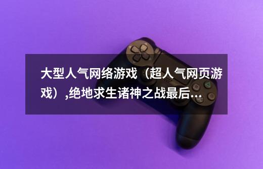 大型人气网络游戏（超人气网页游戏）,绝地求生诸神之战最后谁赢了-第1张-游戏资讯-龙启网络