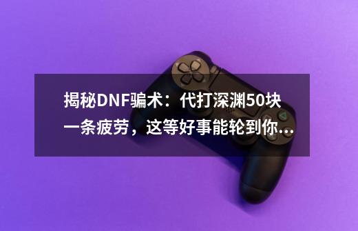 揭秘DNF骗术：代打深渊50块一条疲劳，这等好事能轮到你？-第1张-游戏资讯-龙启网络