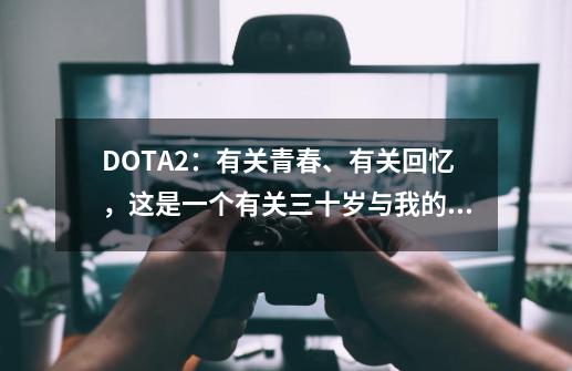 DOTA2：有关青春、有关回忆，这是一个有关三十岁与我的故事-第1张-游戏资讯-龙启网络