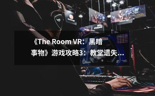 《The Room VR：黑暗事物》游戏攻略3：教堂遗失的圣物-第1张-游戏资讯-龙启网络