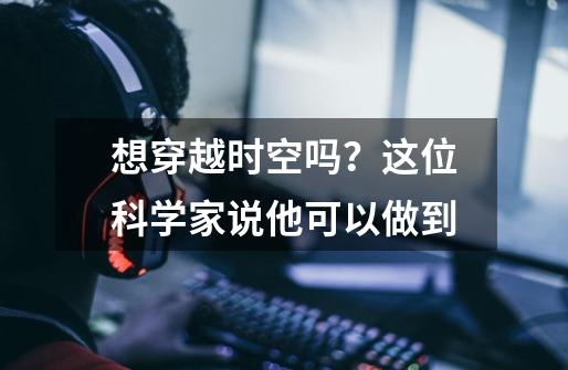 想穿越时空吗？这位科学家说他可以做到-第1张-游戏资讯-龙启网络