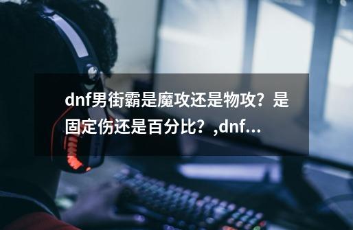 dnf男街霸是魔攻还是物攻？是固定伤还是百分比？,dnf男街霸什么属性攻击-第1张-游戏资讯-龙启网络