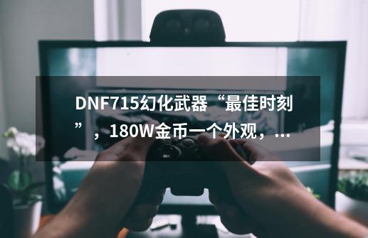 DNF7.15幻化武器“最佳时刻”，180W金币一个外观，平民玩家笑了-第1张-游戏资讯-龙启网络