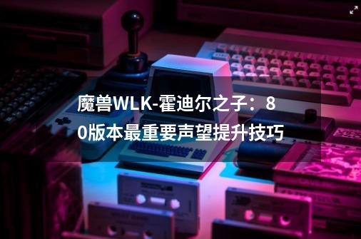 魔兽WLK-霍迪尔之子：80版本最重要声望提升技巧-第1张-游戏资讯-龙启网络