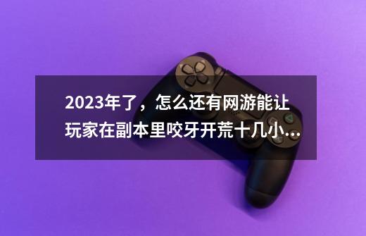 2023年了，怎么还有网游能让玩家在副本里咬牙开荒十几小时-第1张-游戏资讯-龙启网络