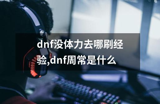 dnf没体力去哪刷经验,dnf周常是什么-第1张-游戏资讯-龙启网络