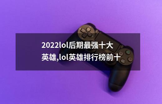 2022lol后期最强十大英雄,lol英雄排行榜前十-第1张-游戏资讯-龙启网络